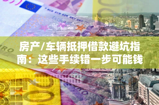 北京房产/车辆抵押借款避坑指南：这些手续错一步可能钱房两空