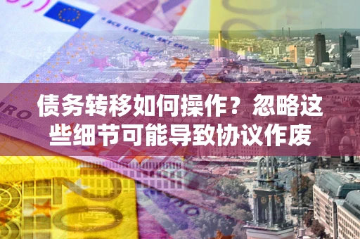 北京债务转移如何操作？忽略这些细节可能导致协议作废