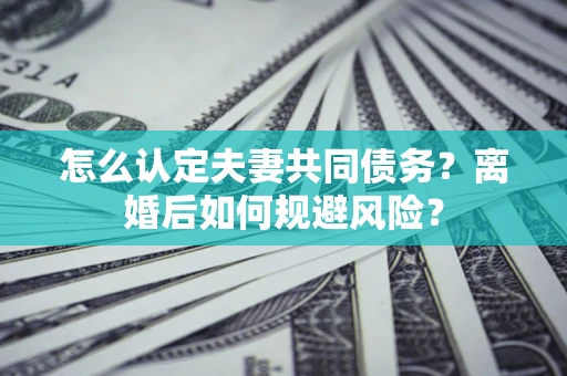 北京怎么认定夫妻共同债务？离婚后如何规避风险？