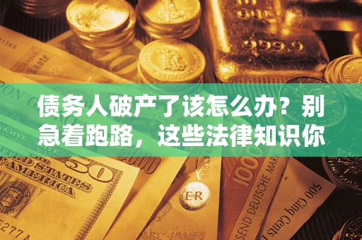 北京债务人破产了该怎么办？别急着跑路，这些法律知识你必须懂